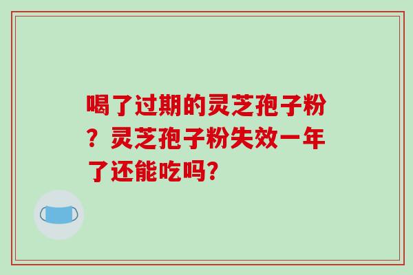 喝了过期的灵芝孢子粉？灵芝孢子粉失效一年了还能吃吗？-第1张图片-破壁灵芝孢子粉研究指南