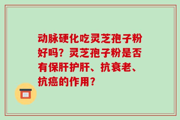 动脉硬化吃灵芝孢子粉好吗？灵芝孢子粉是否有保肝护肝、抗衰老、抗癌的作用？-第1张图片-破壁灵芝孢子粉研究指南