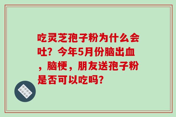 吃灵芝孢子粉为什么会吐?今年5月份脑出血,脑梗,朋友送孢子粉是否可以吃吗?-第1张图片-破壁灵芝孢子粉研究指南 吃灵芝孢子粉为什么会吐?今年5月份脑出血,脑梗,朋友送孢子粉是否可以吃吗?-第1张图片-破壁灵芝孢子粉研究指南