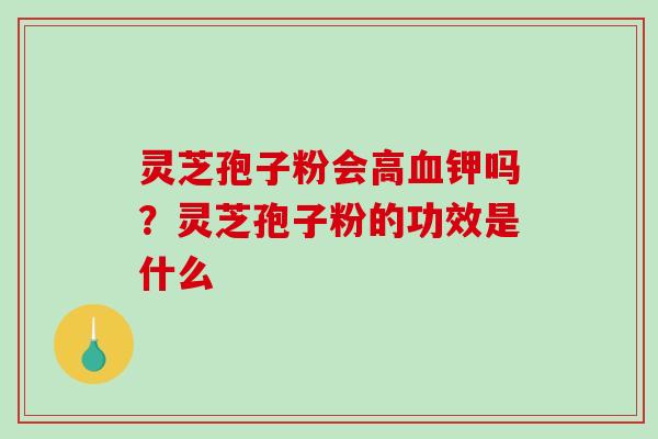 灵芝孢子粉会高血钾吗？灵芝孢子粉的功效是什么-第1张图片-破壁灵芝孢子粉研究指南