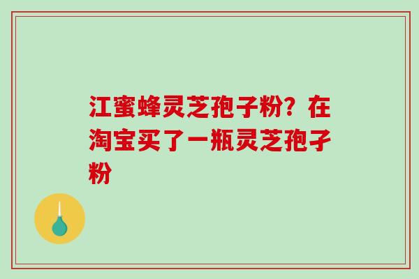 江蜜蜂灵芝孢子粉?在淘宝买了一瓶灵芝孢孑粉-第1张图片-破壁灵芝孢子粉研究指南 江蜜蜂灵芝孢子粉?在淘宝买了一瓶灵芝孢孑粉-第1张图片-破壁灵芝孢子粉研究指南