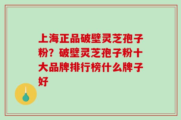上海正品破壁灵芝孢子粉?破壁灵芝孢子粉十大品牌排行榜什么牌子好-第1张图片-破壁灵芝孢子粉研究指南 上海正品破壁灵芝孢子粉?破壁灵芝孢子粉十大品牌排行榜什么牌子好-第1张图片-破壁灵芝孢子粉研究指南