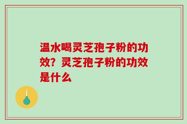 温水喝灵芝孢子粉的功效？灵芝孢子粉的功效是什么-第1张图片-破壁灵芝孢子粉研究指南