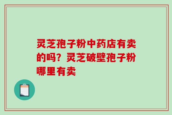 灵芝孢子粉中药店有卖的吗?灵芝破壁孢子粉哪里有卖-第1张图片-破壁灵芝孢子粉研究指南 灵芝孢子粉中药店有卖的吗?灵芝破壁孢子粉哪里有卖-第1张图片-破壁灵芝孢子粉研究指南