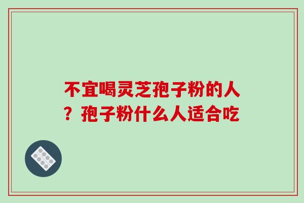 不宜喝灵芝孢子粉的人?孢子粉什么人适合吃-第1张图片-破壁灵芝孢子粉研究指南 不宜喝灵芝孢子粉的人?孢子粉什么人适合吃-第1张图片-破壁灵芝孢子粉研究指南
