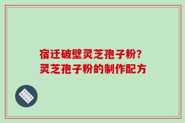 宿迁破壁灵芝孢子粉?灵芝孢子粉的制作配方-第1张图片-破壁灵芝孢子粉研究指南 宿迁破壁灵芝孢子粉?灵芝孢子粉的制作配方-第1张图片-破壁灵芝孢子粉研究指南