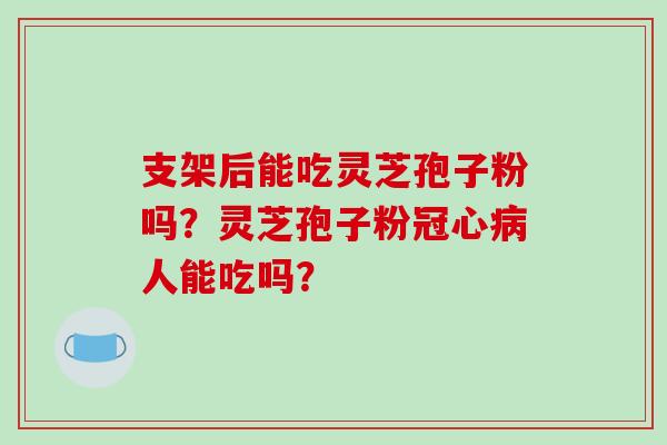 支架后能吃灵芝孢子粉吗?灵芝孢子粉冠心病人能吃吗?-第1张图片-破壁灵芝孢子粉研究指南 支架后能吃灵芝孢子粉吗?灵芝孢子粉冠心病人能吃吗?-第1张图片-破壁灵芝孢子粉研究指南