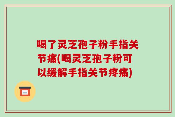 喝了灵芝孢子粉手指关节痛(喝灵芝孢子粉可以缓解手指关节疼痛)-第1张图片-破壁灵芝孢子粉研究指南 喝了灵芝孢子粉手指关节痛(喝灵芝孢子粉可以缓解手指关节疼痛)-第1张图片-破壁灵芝孢子粉研究指南