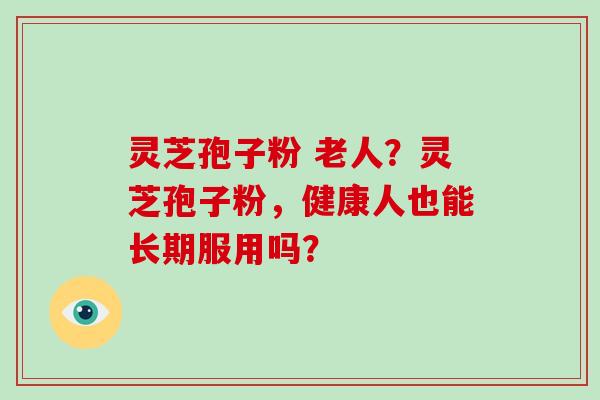 灵芝孢子粉 老人?灵芝孢子粉,健康人也能长期服用吗?-第1张图片-破壁灵芝孢子粉研究指南 灵芝孢子粉 老人?灵芝孢子粉,健康人也能长期服用吗?-第1张图片-破壁灵芝孢子粉研究指南