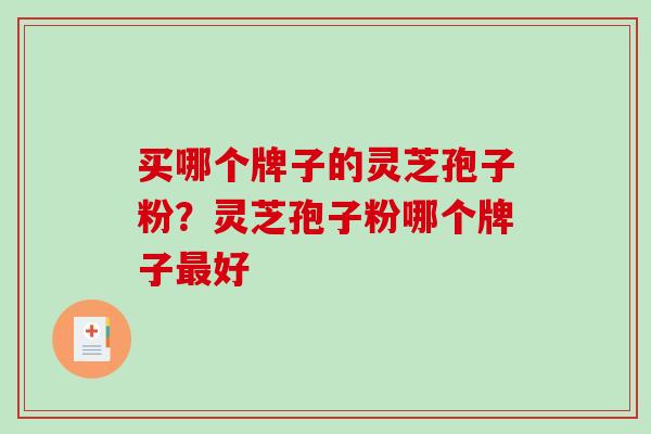 买哪个牌子的灵芝孢子粉?灵芝孢子粉哪个牌子最好-第1张图片-破壁灵芝孢子粉研究指南 买哪个牌子的灵芝孢子粉?灵芝孢子粉哪个牌子最好-第1张图片-破壁灵芝孢子粉研究指南