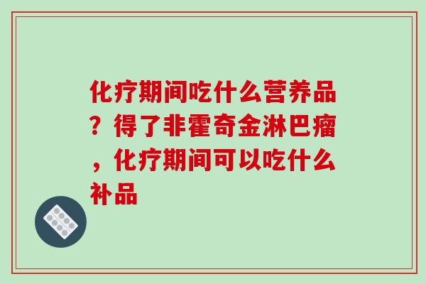 化疗期间吃什么营养品?得了非霍奇金淋巴瘤,化疗期间可以吃什么补品-第1张图片-破壁灵芝孢子粉研究指南 化疗期间吃什么营养品?得了非霍奇金淋巴瘤,化疗期间可以吃什么补品-第1张图片-破壁灵芝孢子粉研究指南