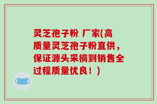 灵芝孢子粉 厂家(高质量灵芝孢子粉直供,保证源头采摘到销售全过程质量优良!)-第1张图片-破壁灵芝孢子粉研究指南 灵芝孢子粉 厂家(高质量灵芝孢子粉直供,保证源头采摘到销售全过程质量优良!)-第1张图片-破壁灵芝孢子粉研究指南