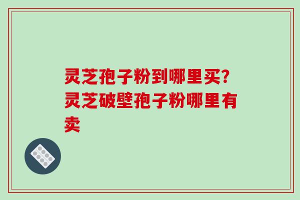 灵芝孢子粉到哪里买?灵芝破壁孢子粉哪里有卖-第1张图片-破壁灵芝孢子粉研究指南 灵芝孢子粉到哪里买?灵芝破壁孢子粉哪里有卖-第1张图片-破壁灵芝孢子粉研究指南