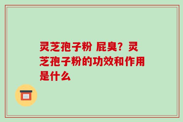 灵芝孢子粉 屁臭?灵芝孢子粉的功效和作用是什么-第1张图片-破壁灵芝孢子粉研究指南 灵芝孢子粉 屁臭?灵芝孢子粉的功效和作用是什么-第1张图片-破壁灵芝孢子粉研究指南