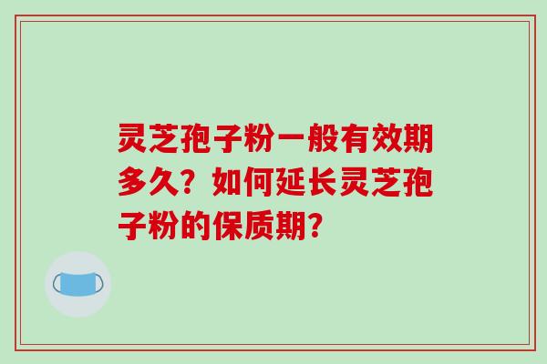灵芝孢子粉一般有效期多久？如何延长灵芝孢子粉的保质期？-第1张图片-破壁灵芝孢子粉研究指南