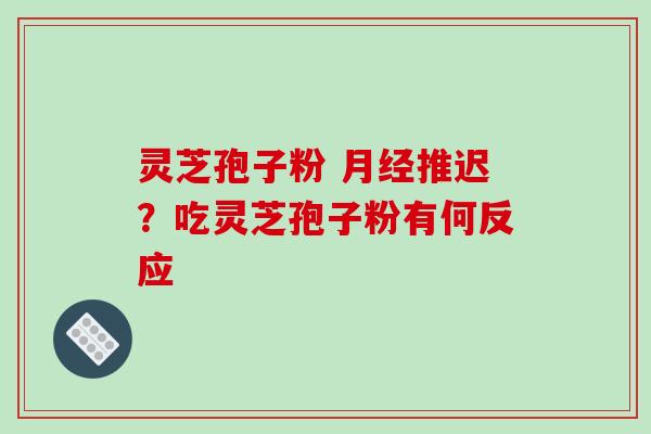 灵芝孢子粉 月经推迟?吃灵芝孢子粉有何反应-第1张图片-破壁灵芝孢子粉研究指南 灵芝孢子粉 月经推迟?吃灵芝孢子粉有何反应-第1张图片-破壁灵芝孢子粉研究指南