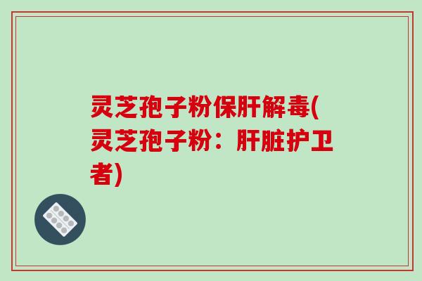灵芝孢子粉保肝解毒(灵芝孢子粉:肝脏护卫者)-第1张图片-破壁灵芝孢子粉研究指南 灵芝孢子粉保肝解毒(灵芝孢子粉:肝脏护卫者)-第1张图片-破壁灵芝孢子粉研究指南