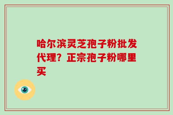 哈尔滨灵芝孢子粉批发代理?正宗孢子粉哪里买-第1张图片-破壁灵芝孢子粉研究指南 哈尔滨灵芝孢子粉批发代理?正宗孢子粉哪里买-第1张图片-破壁灵芝孢子粉研究指南