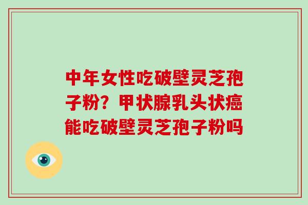 中年女性吃破壁灵芝孢子粉?甲状腺乳头状癌能吃破壁灵芝孢子粉吗-第1张图片-破壁灵芝孢子粉研究指南 中年女性吃破壁灵芝孢子粉?甲状腺乳头状癌能吃破壁灵芝孢子粉吗-第1张图片-破壁灵芝孢子粉研究指南