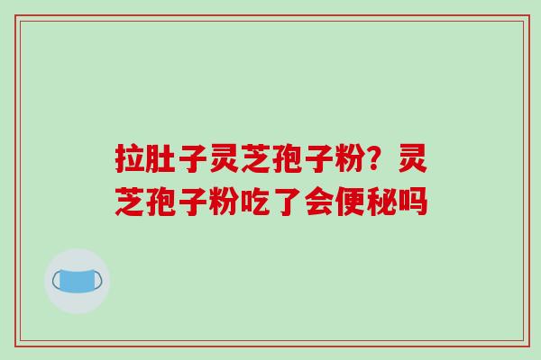 拉肚子灵芝孢子粉？灵芝孢子粉吃了会便秘吗-第1张图片-破壁灵芝孢子粉研究指南