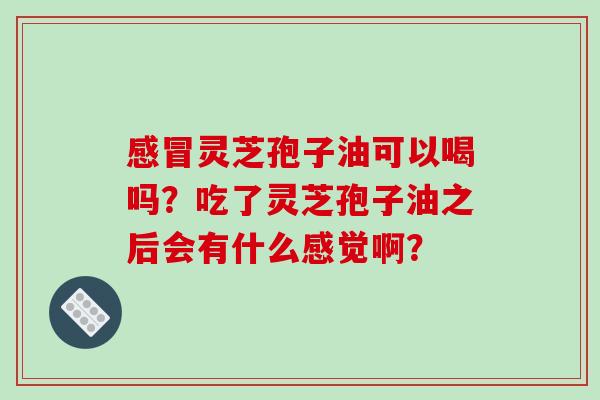 感冒灵芝孢子油可以喝吗?吃了灵芝孢子油之后会有什么感觉啊?-第1张图片-破壁灵芝孢子粉研究指南 感冒灵芝孢子油可以喝吗?吃了灵芝孢子油之后会有什么感觉啊?-第1张图片-破壁灵芝孢子粉研究指南