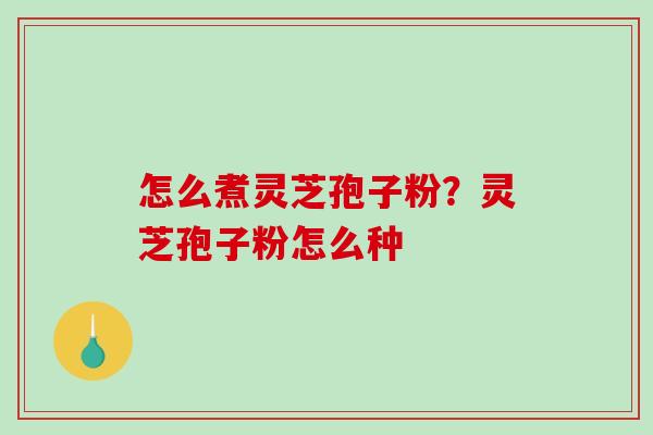 怎么煮灵芝孢子粉?灵芝孢子粉怎么种-第1张图片-破壁灵芝孢子粉研究指南 怎么煮灵芝孢子粉?灵芝孢子粉怎么种-第1张图片-破壁灵芝孢子粉研究指南