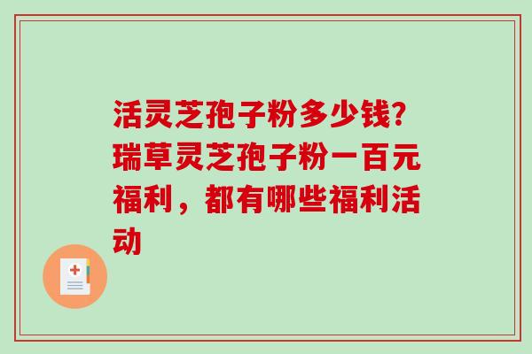 活灵芝孢子粉多少钱?瑞草灵芝孢子粉一百元福利,都有哪些福利活动-第1张图片-破壁灵芝孢子粉研究指南 活灵芝孢子粉多少钱?瑞草灵芝孢子粉一百元福利,都有哪些福利活动-第1张图片-破壁灵芝孢子粉研究指南