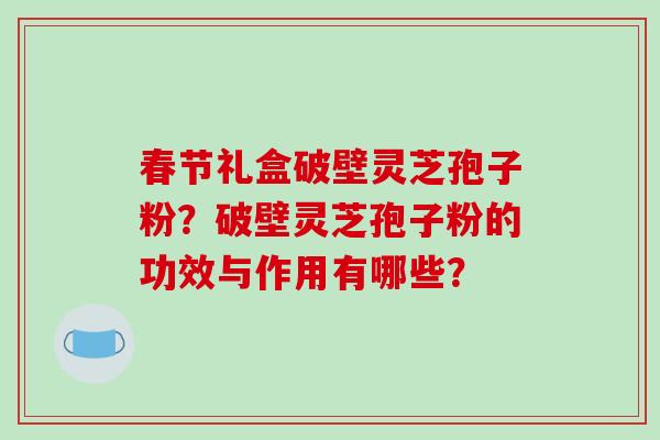 春节礼盒破壁灵芝孢子粉?破壁灵芝孢子粉的功效与作用有哪些?-第1张图片-破壁灵芝孢子粉研究指南 春节礼盒破壁灵芝孢子粉?破壁灵芝孢子粉的功效与作用有哪些?-第1张图片-破壁灵芝孢子粉研究指南