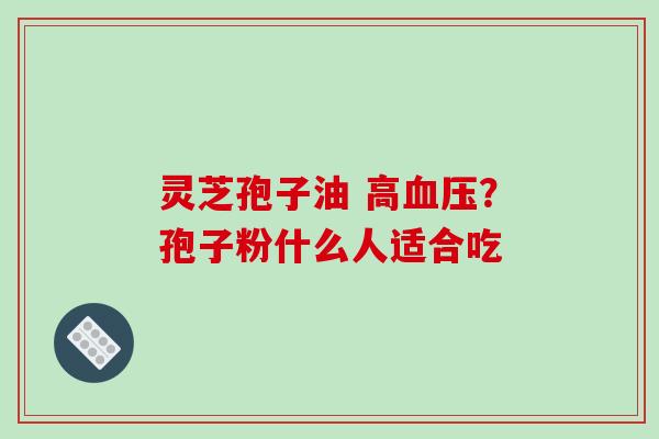 灵芝孢子油 高血压？孢子粉什么人适合吃-第1张图片-破壁灵芝孢子粉研究指南