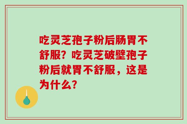 吃灵芝孢子粉后肠胃不舒服？吃灵芝破壁孢子粉后就胃不舒服，这是为什么？-第1张图片-破壁灵芝孢子粉研究指南