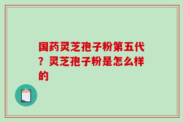 国药灵芝孢子粉第五代?灵芝孢子粉是怎么样的-第1张图片-破壁灵芝孢子粉研究指南 国药灵芝孢子粉第五代?灵芝孢子粉是怎么样的-第1张图片-破壁灵芝孢子粉研究指南