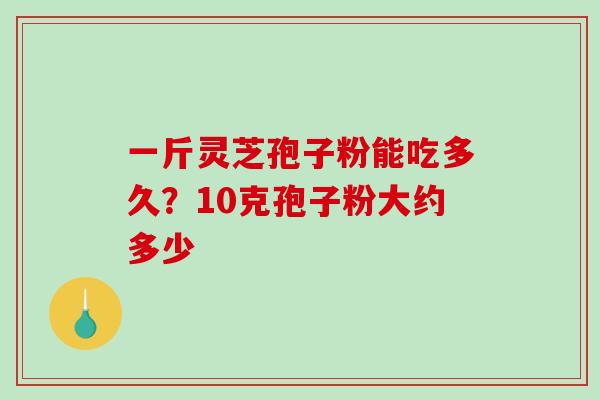 一斤灵芝孢子粉能吃多久?10克孢子粉大约多少-第1张图片-破壁灵芝孢子粉研究指南 一斤灵芝孢子粉能吃多久?10克孢子粉大约多少-第1张图片-破壁灵芝孢子粉研究指南