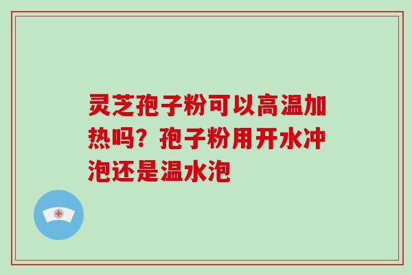 灵芝孢子粉可以高温加热吗？孢子粉用开水冲泡还是温水泡-第1张图片-破壁灵芝孢子粉研究指南
