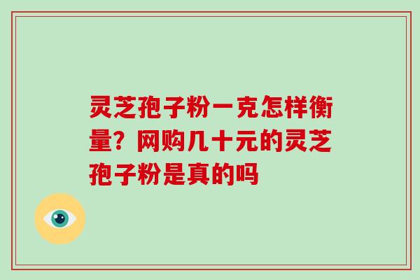 灵芝孢子粉一克怎样衡量?网购几十元的灵芝孢子粉是真的吗-第1张图片-破壁灵芝孢子粉研究指南 灵芝孢子粉一克怎样衡量?网购几十元的灵芝孢子粉是真的吗-第1张图片-破壁灵芝孢子粉研究指南