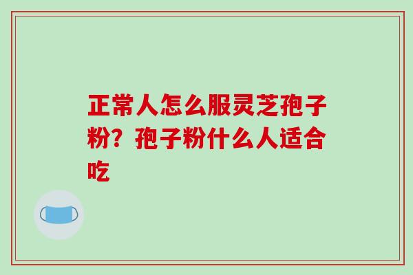 正常人怎么服灵芝孢子粉?孢子粉什么人适合吃-第1张图片-破壁灵芝孢子粉研究指南 正常人怎么服灵芝孢子粉?孢子粉什么人适合吃-第1张图片-破壁灵芝孢子粉研究指南