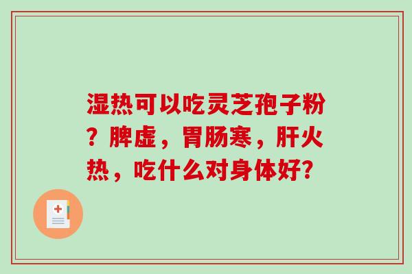 湿热可以吃灵芝孢子粉?脾虚,胃肠寒,肝火热,吃什么对身体好?-第1张图片-破壁灵芝孢子粉研究指南 湿热可以吃灵芝孢子粉?脾虚,胃肠寒,肝火热,吃什么对身体好?-第1张图片-破壁灵芝孢子粉研究指南