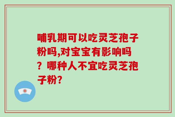 哺乳期可以吃灵芝孢子粉吗,对宝宝有影响吗？哪种人不宜吃灵芝孢子粉？-第1张图片-破壁灵芝孢子粉研究指南