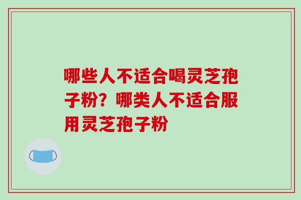 哪些人不适合喝灵芝孢子粉?哪类人不适合服用灵芝孢子粉-第1张图片-破壁灵芝孢子粉研究指南 哪些人不适合喝灵芝孢子粉?哪类人不适合服用灵芝孢子粉-第1张图片-破壁灵芝孢子粉研究指南