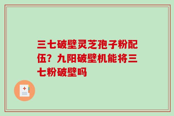三七破壁灵芝孢子粉配伍?九阳破壁机能将三七粉破壁吗-第1张图片-破壁灵芝孢子粉研究指南 三七破壁灵芝孢子粉配伍?九阳破壁机能将三七粉破壁吗-第1张图片-破壁灵芝孢子粉研究指南