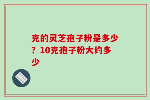 克的灵芝孢子粉是多少？10克孢子粉大约多少-第1张图片-破壁灵芝孢子粉研究指南