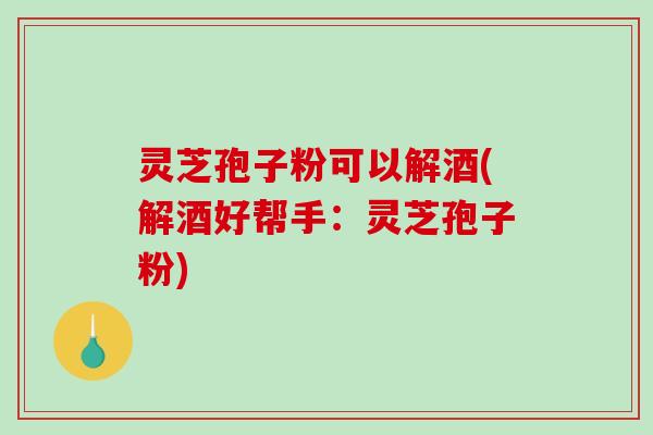 灵芝孢子粉可以解酒(解酒好帮手:灵芝孢子粉)-第1张图片-破壁灵芝孢子粉研究指南 灵芝孢子粉可以解酒(解酒好帮手:灵芝孢子粉)-第1张图片-破壁灵芝孢子粉研究指南