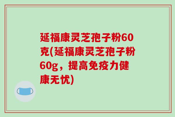 延福康灵芝孢子粉60克(延福康灵芝孢子粉60g,提高免疫力健康无忧)-第1张图片-破壁灵芝孢子粉研究指南 延福康灵芝孢子粉60克(延福康灵芝孢子粉60g,提高免疫力健康无忧)-第1张图片-破壁灵芝孢子粉研究指南