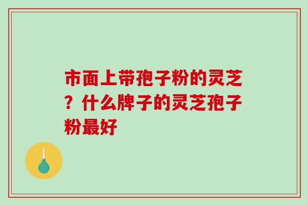 市面上带孢子粉的灵芝？什么牌子的灵芝孢子粉最好-第1张图片-破壁灵芝孢子粉研究指南