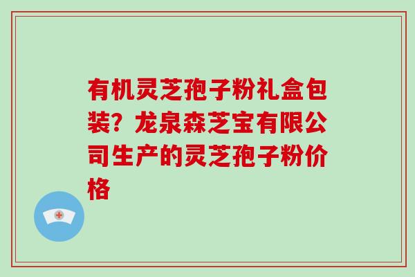 有机灵芝孢子粉礼盒包装?龙泉森芝宝有限公司生产的灵芝孢子粉价格-第1张图片-破壁灵芝孢子粉研究指南 有机灵芝孢子粉礼盒包装?龙泉森芝宝有限公司生产的灵芝孢子粉价格-第1张图片-破壁灵芝孢子粉研究指南