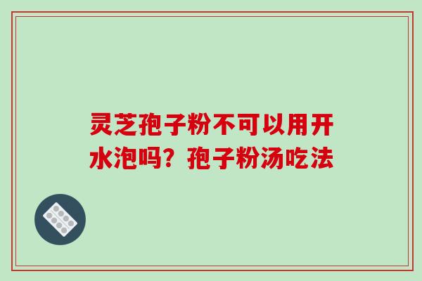 灵芝孢子粉不可以用开水泡吗？孢子粉汤吃法-第1张图片-破壁灵芝孢子粉研究指南