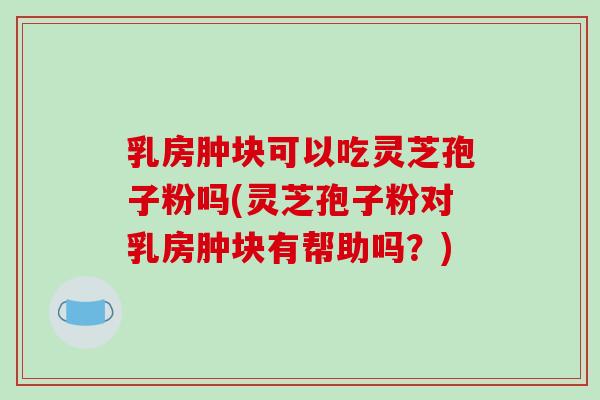 乳房肿块可以吃灵芝孢子粉吗(灵芝孢子粉对乳房肿块有帮助吗？)-第1张图片-破壁灵芝孢子粉研究指南