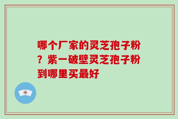 哪个厂家的灵芝孢子粉?紫一破壁灵芝孢子粉到哪里买最好-第1张图片-破壁灵芝孢子粉研究指南 哪个厂家的灵芝孢子粉?紫一破壁灵芝孢子粉到哪里买最好-第1张图片-破壁灵芝孢子粉研究指南