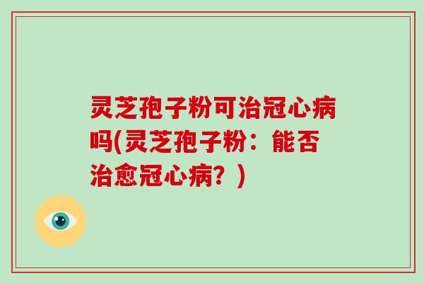 灵芝孢子粉可治冠心病吗(灵芝孢子粉：能否治愈冠心病？)-第1张图片-破壁灵芝孢子粉研究指南