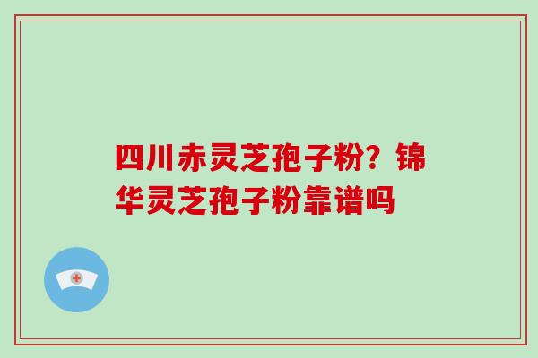 四川赤灵芝孢子粉?锦华灵芝孢子粉靠谱吗-第1张图片-破壁灵芝孢子粉研究指南 四川赤灵芝孢子粉?锦华灵芝孢子粉靠谱吗-第1张图片-破壁灵芝孢子粉研究指南