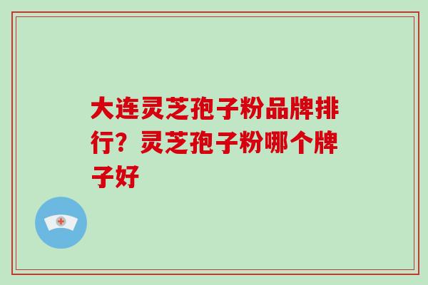 大连灵芝孢子粉品牌排行？灵芝孢子粉哪个牌子好-第1张图片-破壁灵芝孢子粉研究指南